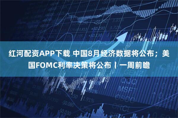 红河配资APP下载 中国8月经济数据将公布；美国FOMC利率决策将公布丨一周前瞻