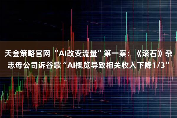 天金策略官网 “AI改变流量”第一案：《滚石》杂志母公司诉谷歌“AI概览导致相关收入下降1/3”