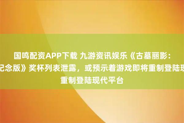 国鸣配资APP下载 九游资讯娱乐《古墓丽影：十周年纪念版》奖杯列表泄露，或预示着游戏即将重制登陆现代平台