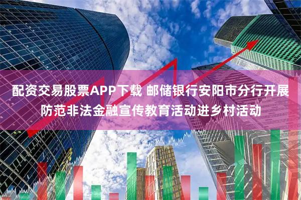 配资交易股票APP下载 邮储银行安阳市分行开展防范非法金融宣传教育活动进乡村活动