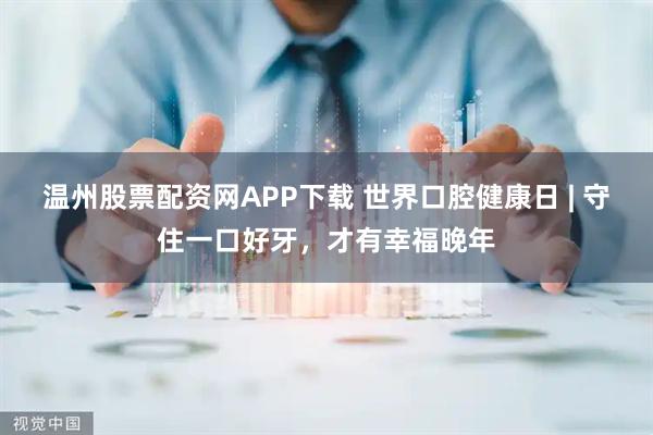 温州股票配资网APP下载 世界口腔健康日 | 守住一口好牙，才有幸福晚年