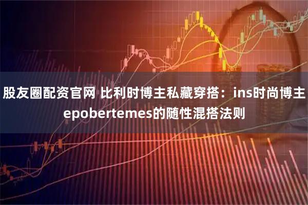 股友圈配资官网 比利时博主私藏穿搭：ins时尚博主epobertemes的随性混搭法则