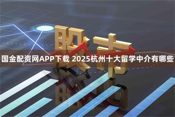 国金配资网APP下载 2025杭州十大留学中介有哪些