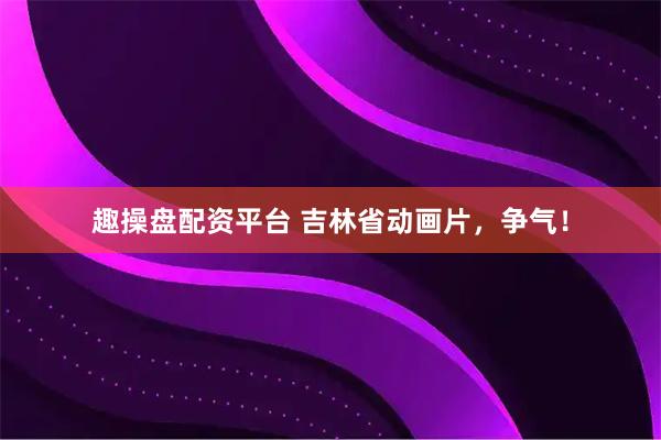 趣操盘配资平台 吉林省动画片，争气！
