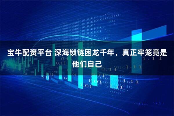 宝牛配资平台 深海锁链困龙千年，真正牢笼竟是他们自己