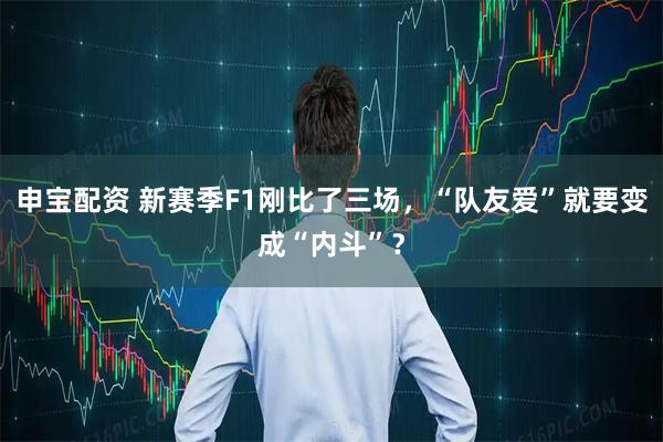 申宝配资 新赛季F1刚比了三场，“队友爱”就要变成“内斗”？