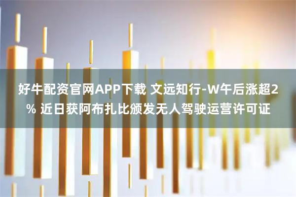 好牛配资官网APP下载 文远知行-W午后涨超2% 近日获阿布扎比颁发无人驾驶运营许可证