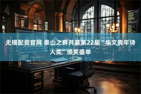 无锡配资官网 泰山之畔共襄第22届“华文青年诗人奖”颁奖盛举