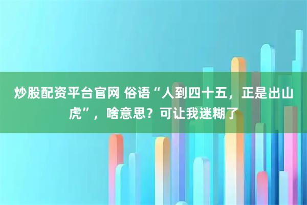炒股配资平台官网 俗语“人到四十五，正是出山虎”，啥意思？可让我迷糊了
