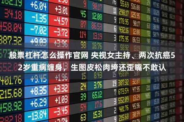 股票杠杆怎么操作官网 央视女主持、两次抗癌52岁重病缠身，生图皮松肉垮还歪嘴不敢认