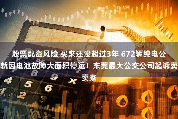 股票配资风险 买来还没超过3年 672辆纯电公交就因电池故障大面积停运！东莞最大公交公司起诉卖家