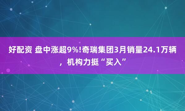 好配资 盘中涨超9%!奇瑞集团3月销量24.1万辆，机构力挺“买入”