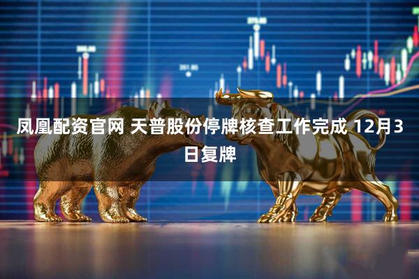 凤凰配资官网 天普股份停牌核查工作完成 12月3日复牌