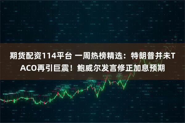 期货配资114平台 一周热榜精选:特朗普并未TACO再引巨震!鲍威尔发言修正加息预期