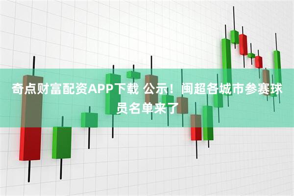 奇点财富配资APP下载 公示！闽超各城市参赛球员名单来了