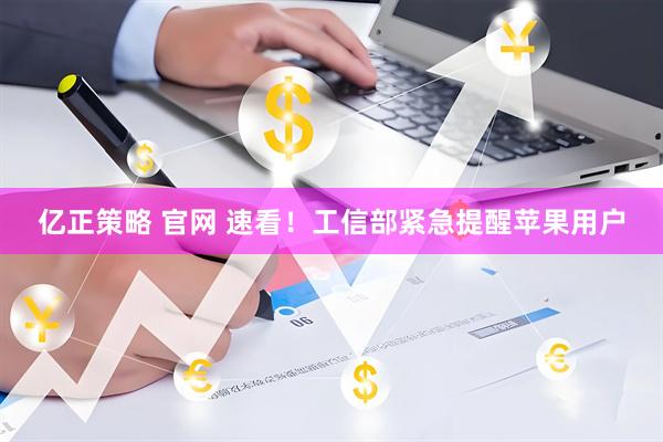 亿正策略 官网 速看!工信部紧急提醒苹果用户