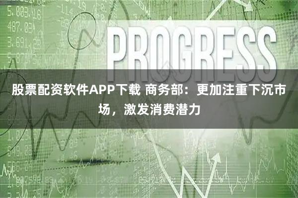 股票配资软件APP下载 商务部：更加注重下沉市场，激发消费潜力