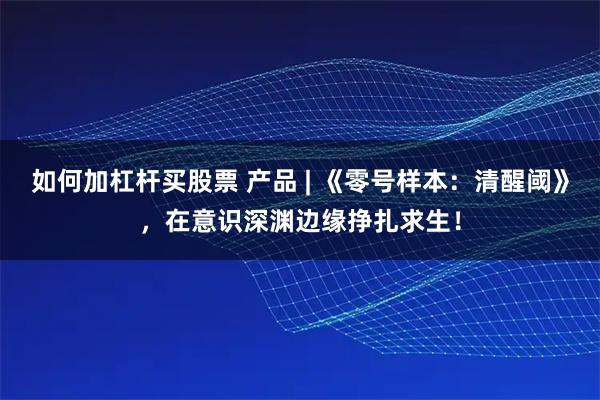 如何加杠杆买股票 产品 | 《零号样本：清醒阈》，在意识深渊边缘挣扎求生！
