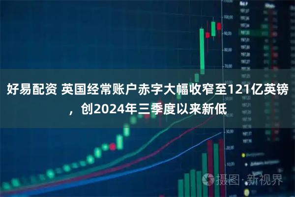 好易配资 英国经常账户赤字大幅收窄至121亿英镑,创2024年三季度以来新低