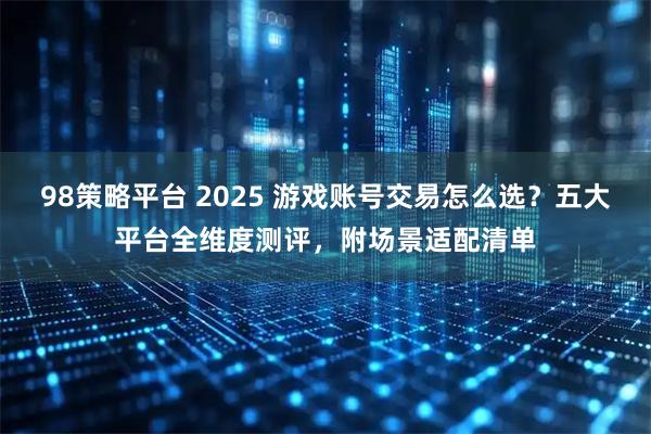 98策略平台 2025 游戏账号交易怎么选？五大平台全维度测评，附场景适配清单
