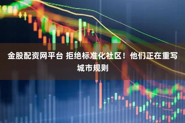 金股配资网平台 拒绝标准化社区!他们正在重写城市规则