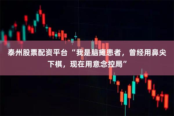 泰州股票配资平台 “我是脑瘫患者，曾经用鼻尖下棋，现在用意念控局”