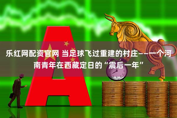 乐红网配资官网 当足球飞过重建的村庄——一个河南青年在西藏定日的“震后一年”