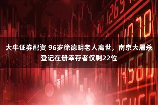 大牛证券配资 96岁徐德明老人离世，南京大屠杀登记在册幸存者仅剩22位