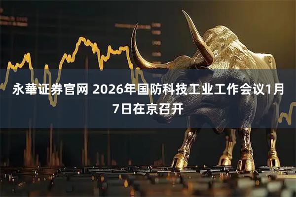 永華证券官网 2026年国防科技工业工作会议1月7日在京召开
