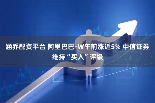 涵乔配资平台 阿里巴巴-W午前涨近5% 中信证券维持“买入”评级