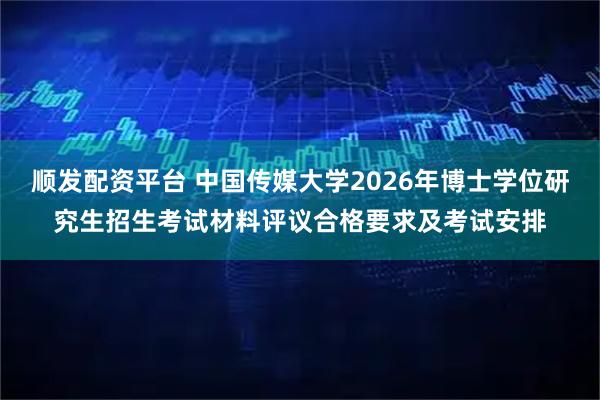 顺发配资平台 中国传媒大学2026年博士学位研究生招生考试材料评议合格要求及考试安排