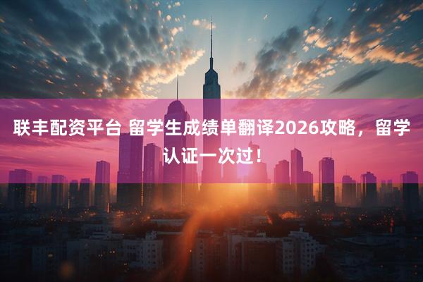 联丰配资平台 留学生成绩单翻译2026攻略，留学认证一次过！