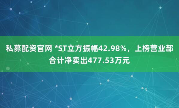 私募配资官网 *ST立方振幅42.98%，上榜营业部合计净卖出477.53万元