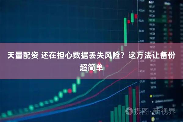 天量配资 还在担心数据丢失风险？这方法让备份超简单