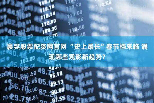 襄樊股票配资网官网 “史上最长”春节档来临 涌现哪些观影新趋势？