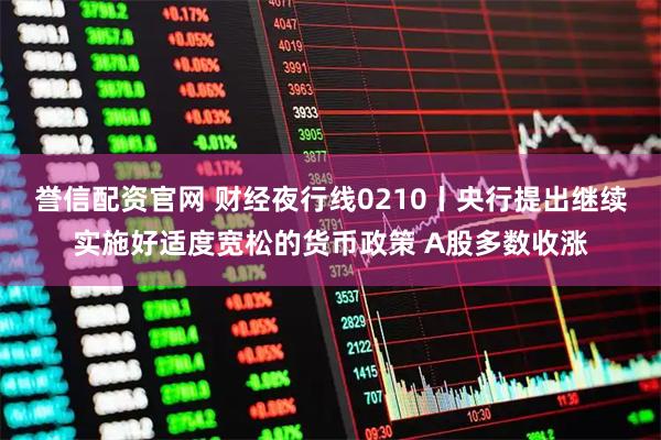 誉信配资官网 财经夜行线0210丨央行提出继续实施好适度宽松的货币政策 A股多数收涨