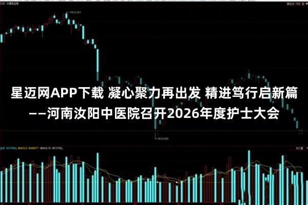 星迈网APP下载 凝心聚力再出发 精进笃行启新篇——河南汝阳中医院召开2026年度护士大会