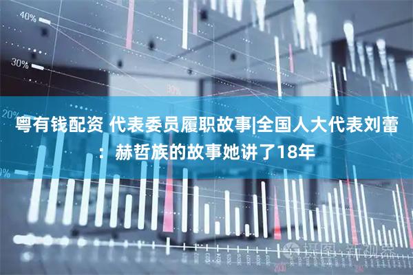 粤有钱配资 代表委员履职故事|全国人大代表刘蕾：赫哲族的故事她讲了18年