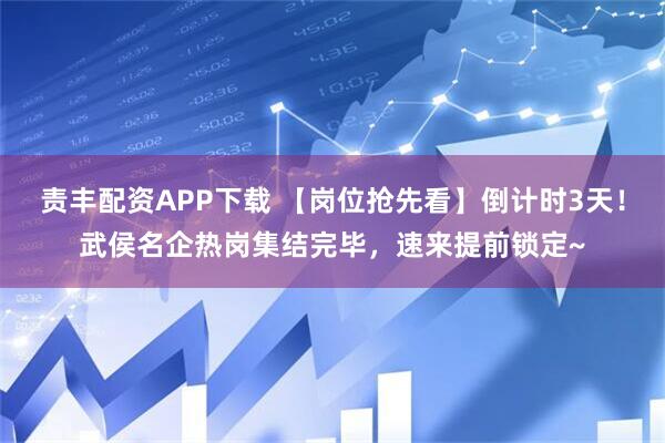 责丰配资APP下载 【岗位抢先看】倒计时3天！武侯名企热岗集结完毕，速来提前锁定~