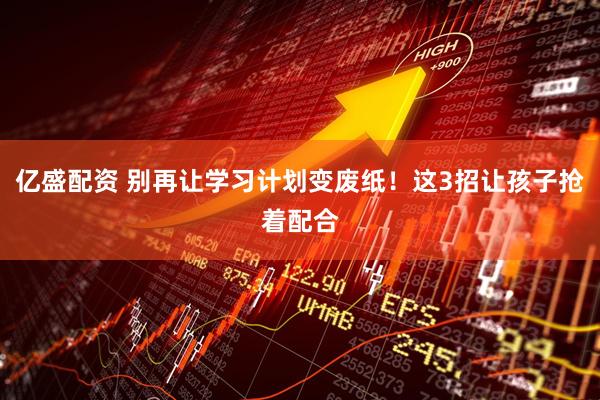 亿盛配资 别再让学习计划变废纸！这3招让孩子抢着配合