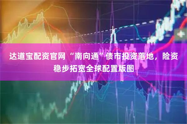达道宝配资官网 “南向通”债市投资落地，险资稳步拓宽全球配置版图