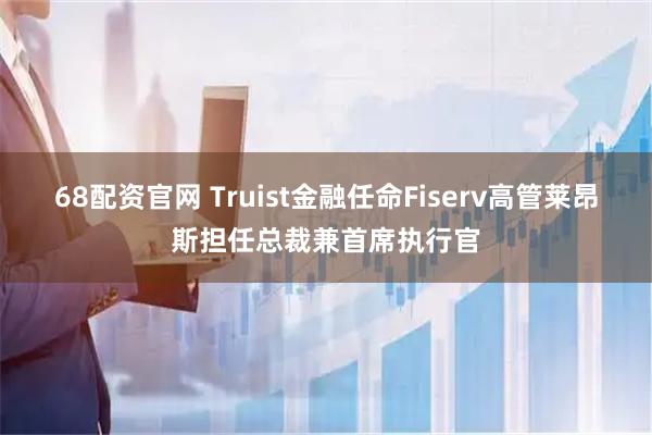 68配资官网 Truist金融任命Fiserv高管莱昂斯担任总裁兼首席执行官