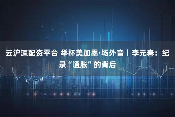 云沪深配资平台 举杯美加墨·场外音丨李元春：纪录“通胀”的背后