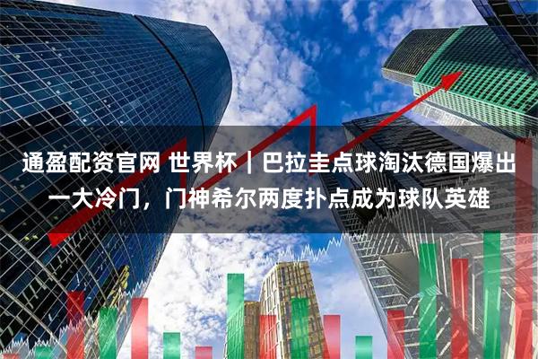 通盈配资官网 世界杯｜巴拉圭点球淘汰德国爆出一大冷门，门神希尔两度扑点成为球队英雄