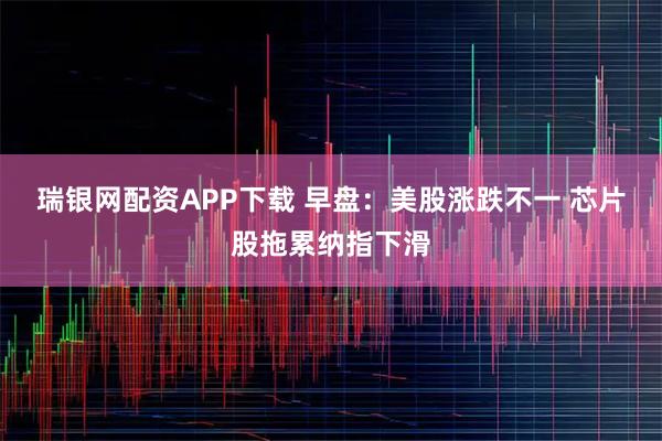 瑞银网配资APP下载 早盘：美股涨跌不一 芯片股拖累纳指下滑