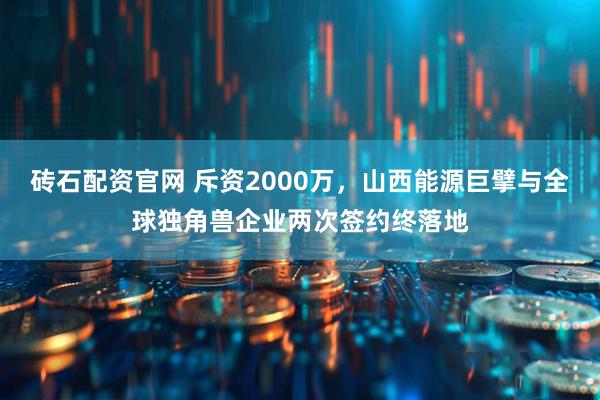 砖石配资官网 斥资2000万,山西能源巨擘与全球独角兽企业两次签约终落地