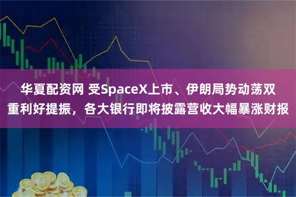 华夏配资网 受SpaceX上市、伊朗局势动荡双重利好提振,各大银行即将披露营收大幅暴涨财报