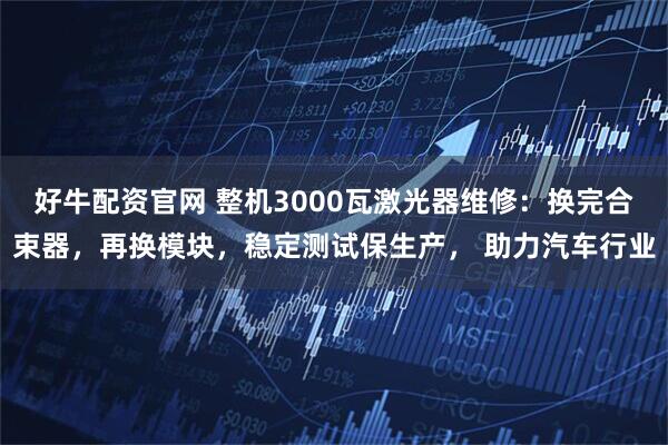 好牛配资官网 整机3000瓦激光器维修：换完合束器，再换模块，稳定测试保生产， 助力汽车行业
