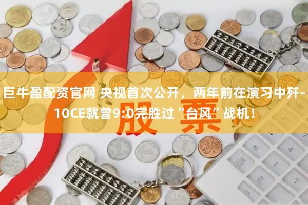 巨牛盈配资官网 央视首次公开，两年前在演习中歼-10CE就曾9:0完胜过“台风”战机！