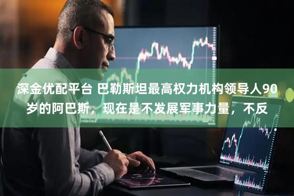 深金优配平台 巴勒斯坦最高权力机构领导人90岁的阿巴斯，现在是不发展军事力量，不反